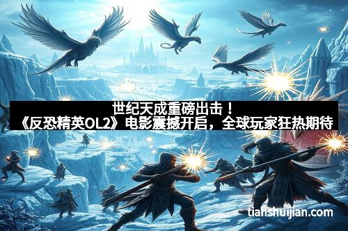 世纪天成重磅出击！《反恐精英OL2》电影震撼开启，全球玩家狂热期待