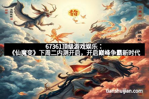 67361顶级游戏娱乐：《仙魔变》下周二内测开启，开启巅峰争霸新时代