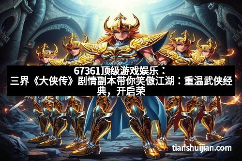 67361顶级游戏娱乐：三界《大侠传》剧情副本带你笑傲江湖：重温武侠经典，开启荣耀之旅