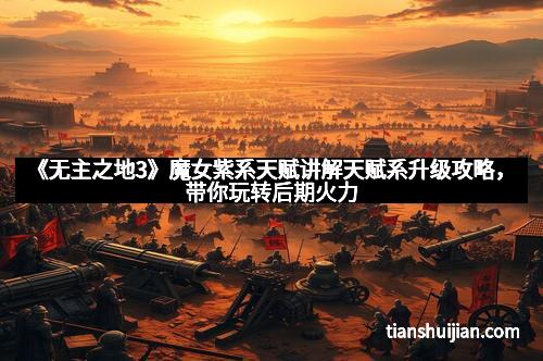 《无主之地3》魔女紫系天赋讲解天赋系升级攻略，带你玩转后期火力