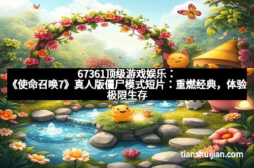 67361顶级游戏娱乐：《使命召唤7》真人版僵尸模式短片：重燃经典，体验极限生存挑战