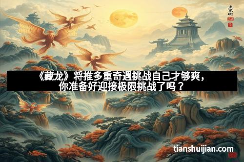 《藏龙》将推多重奇遇挑战自己才够爽，你准备好迎接极限挑战了吗？